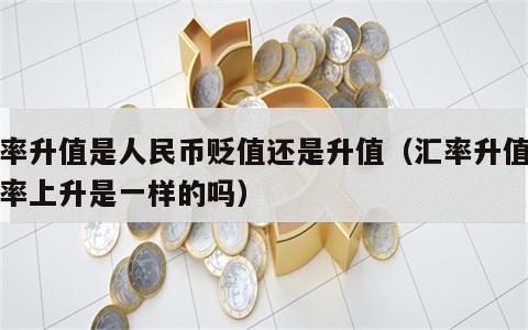 汇率升值是人民币贬值还是升值（汇率升值和汇率上升是一样的吗）