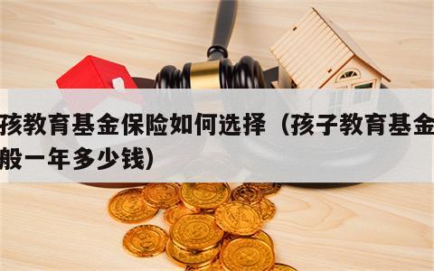 小孩教育基金保险如何选择（孩子教育基金险一般一年多少钱）