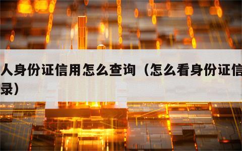 个人身份证信用怎么查询（怎么看身份证信用记录）