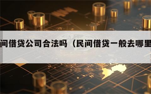 民间借贷公司合法吗（民间借贷一般去哪里找）