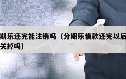 分期乐还完能注销吗（分期乐借款还完以后可以关掉吗）