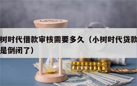 小树时代借款审核需要多久（小树时代贷款是不是倒闭了）