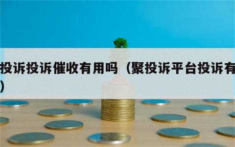 聚投诉投诉催收有用吗（聚投诉平台投诉有用吗）