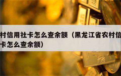农村信用社卡怎么查余额（黑龙江省农村信用社卡怎么查余额）