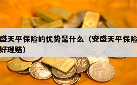 安盛天平保险的优势是什么（安盛天平保险好不好理赔）