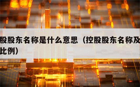 控股股东名称是什么意思（控股股东名称及股权比例）