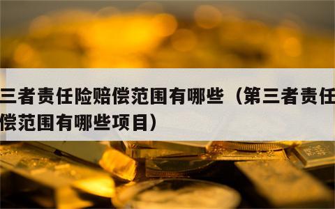 第三者责任险赔偿范围有哪些（第三者责任险赔偿范围有哪些项目）
