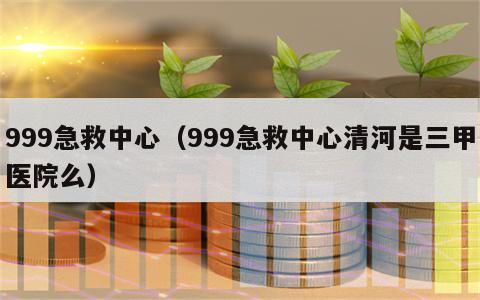 999急救中心（999急救中心清河是三甲医院么）