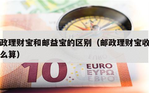 邮政理财宝和邮益宝的区别（邮政理财宝收益怎么算）