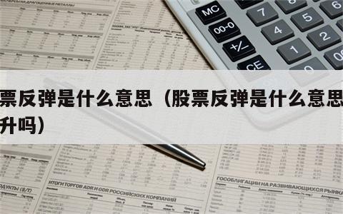 股票反弹是什么意思（股票反弹是什么意思是上升吗）