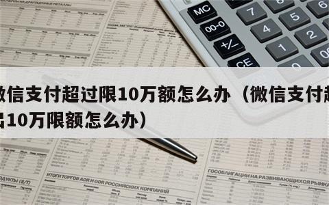 微信支付超过限10万额怎么办（微信支付超出10万限额怎么办）