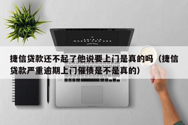 捷信贷款还不起了他说要上门是真的吗（捷信贷款严重逾期上门催债是不是真的）