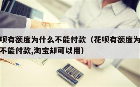 花呗有额度为什么不能付款（花呗有额度为什么不能付款,淘宝却可以用）