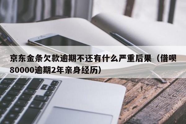 京东金条欠款逾期不还有什么严重后果（借呗80000逾期2年亲身经历）