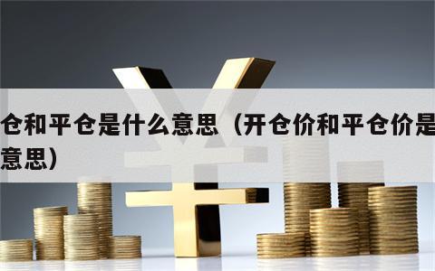 开仓和平仓是什么意思（开仓价和平仓价是什么意思）