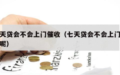 七天贷会不会上门催收（七天贷会不会上门催收呢）