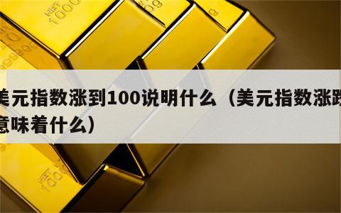 美元指数涨到100说明什么（美元指数涨跌意味着什么）