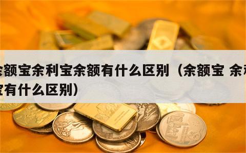 余额宝余利宝余额有什么区别（余额宝 余利宝有什么区别）