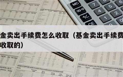 基金卖出手续费怎么收取（基金卖出手续费怎么收取的）