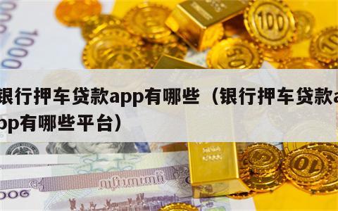 银行押车贷款app有哪些（银行押车贷款app有哪些平台）