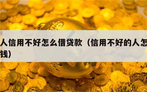 个人信用不好怎么借贷款（信用不好的人怎么借钱）