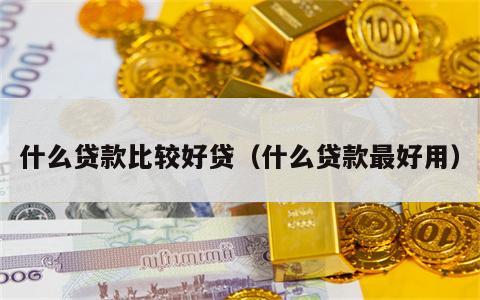 什么贷款比较好贷（什么贷款最好用）