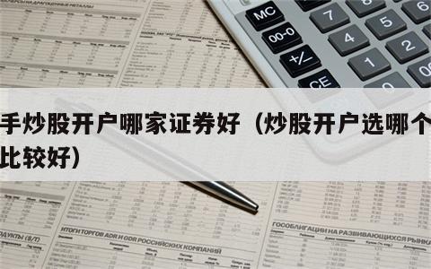 新手炒股开户哪家证券好（炒股开户选哪个证券比较好）