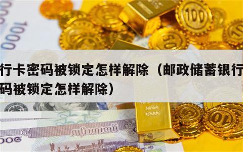 银行卡密码被锁定怎样解除（邮政储蓄银行卡密码被锁定怎样解除）