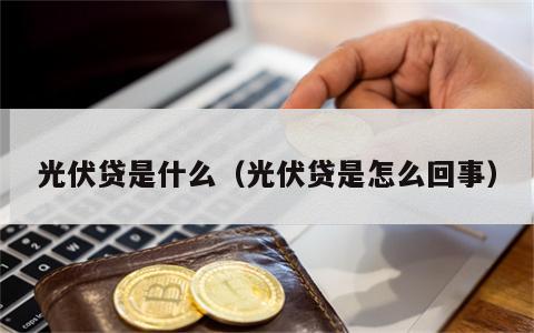光伏贷是什么（光伏贷是怎么回事）