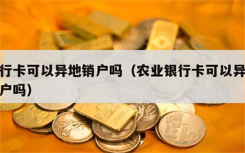 银行卡可以异地销户吗（农业银行卡可以异地销户吗）