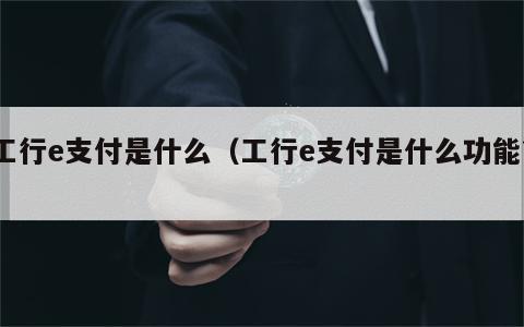 工行e支付是什么（工行e支付是什么功能?）