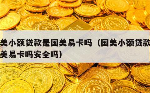 国美小额贷款是国美易卡吗（国美小额贷款是国美易卡吗安全吗）