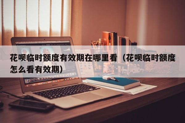 花呗临时额度有效期在哪里看（花呗临时额度怎么看有效期）