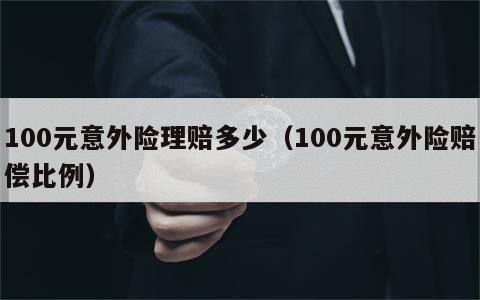 100元意外险理赔多少（100元意外险赔偿比例）