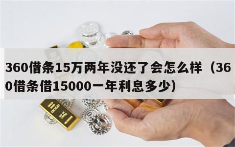 360借条15万两年没还了会怎么样（360借条借15000一年利息多少）