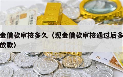 现金借款审核多久（现金借款审核通过后多久能放款）