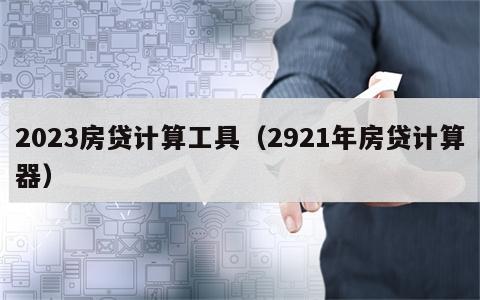 2023房贷计算工具（2921年房贷计算器）