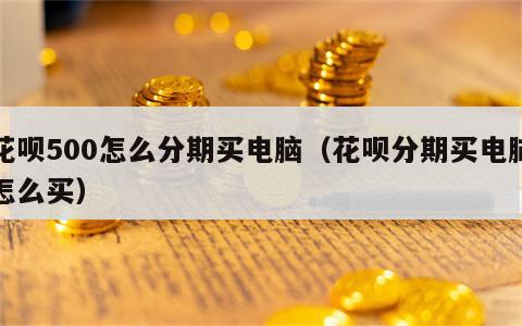 花呗500怎么分期买电脑（花呗分期买电脑怎么买）