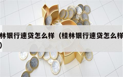 桂林银行速贷怎么样（桂林银行速贷怎么样查询）