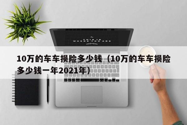 10万的车车损险多少钱（10万的车车损险多少钱一年2021年）