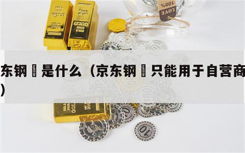 京东钢镚是什么（京东钢镚只能用于自营商品吗）
