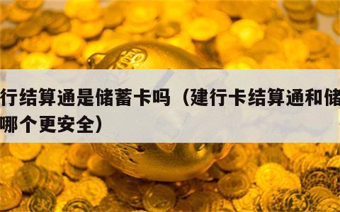 建行结算通是储蓄卡吗（建行卡结算通和储蓄卡哪个更安全）