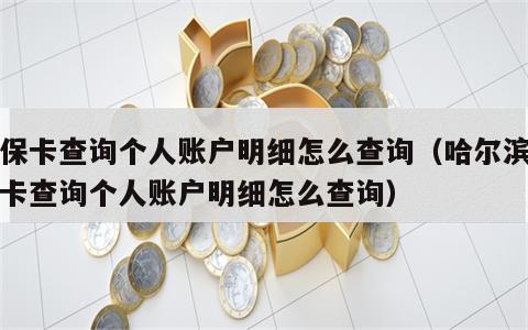 医保卡查询个人账户明细怎么查询（哈尔滨医保卡查询个人账户明细怎么查询）