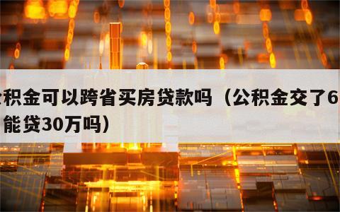 公积金可以跨省买房贷款吗（公积金交了6个月能贷30万吗）