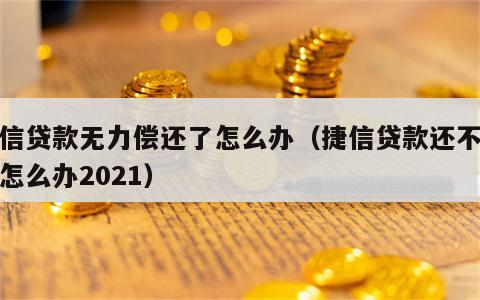 捷信贷款无力偿还了怎么办（捷信贷款还不起了怎么办2021）