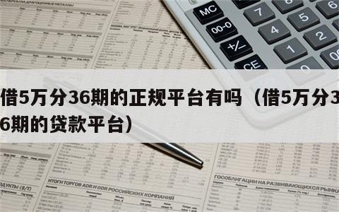 借5万分36期的正规平台有吗（借5万分36期的贷款平台）