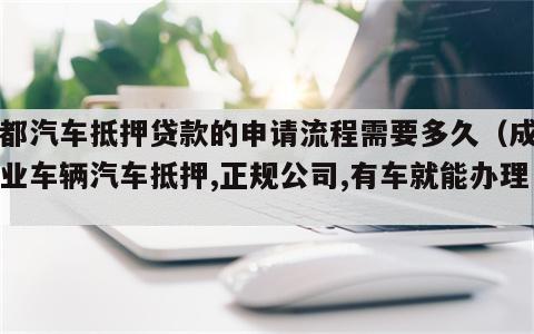 成都汽车抵押贷款的申请流程需要多久（成都专业车辆汽车抵押,正规公司,有车就能办理）