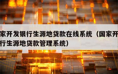 国家开发银行生源地贷款在线系统（国家开发银行生源地贷款管理系统）