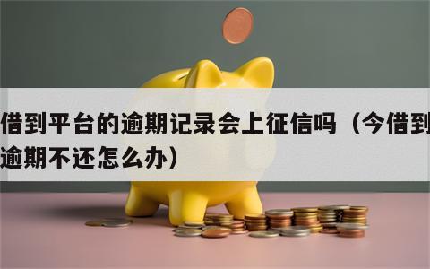 今借到平台的逾期记录会上征信吗（今借到平台逾期不还怎么办）