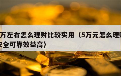 5万左右怎么理财比较实用（5万元怎么理财安全可靠效益高）